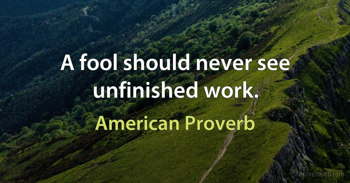 A fool should never see unfinished work. (American Proverb)