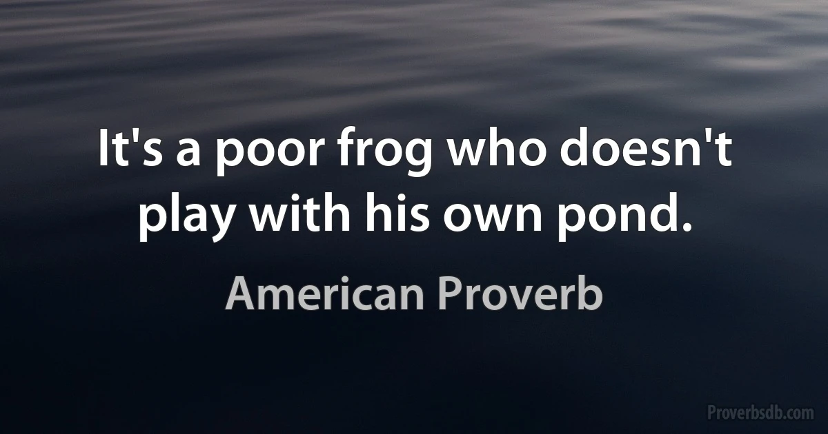 It's a poor frog who doesn't play with his own pond. (American Proverb)