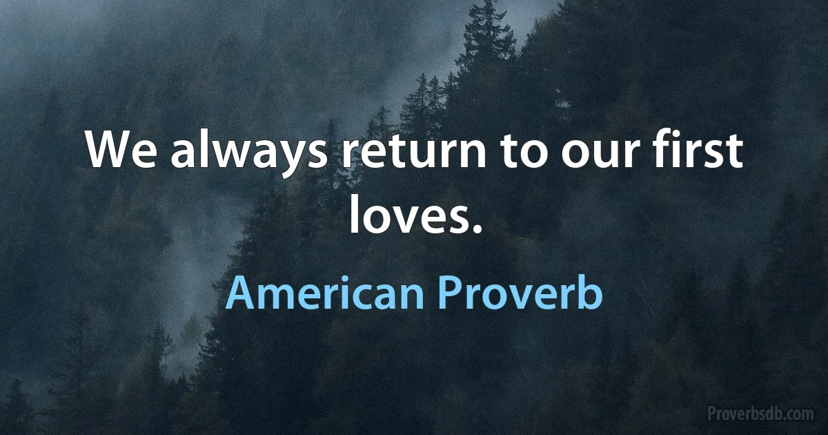 We always return to our first loves. (American Proverb)