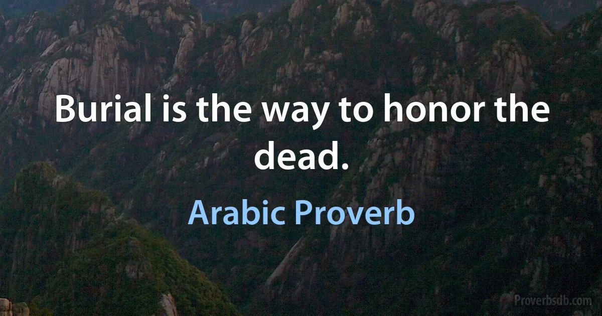 Burial is the way to honor the dead. (Arabic Proverb)