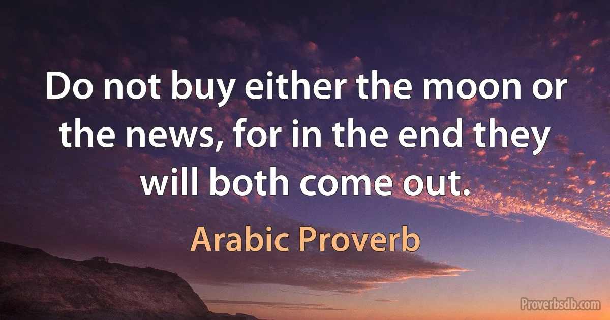 Do not buy either the moon or the news, for in the end they will both come out. (Arabic Proverb)