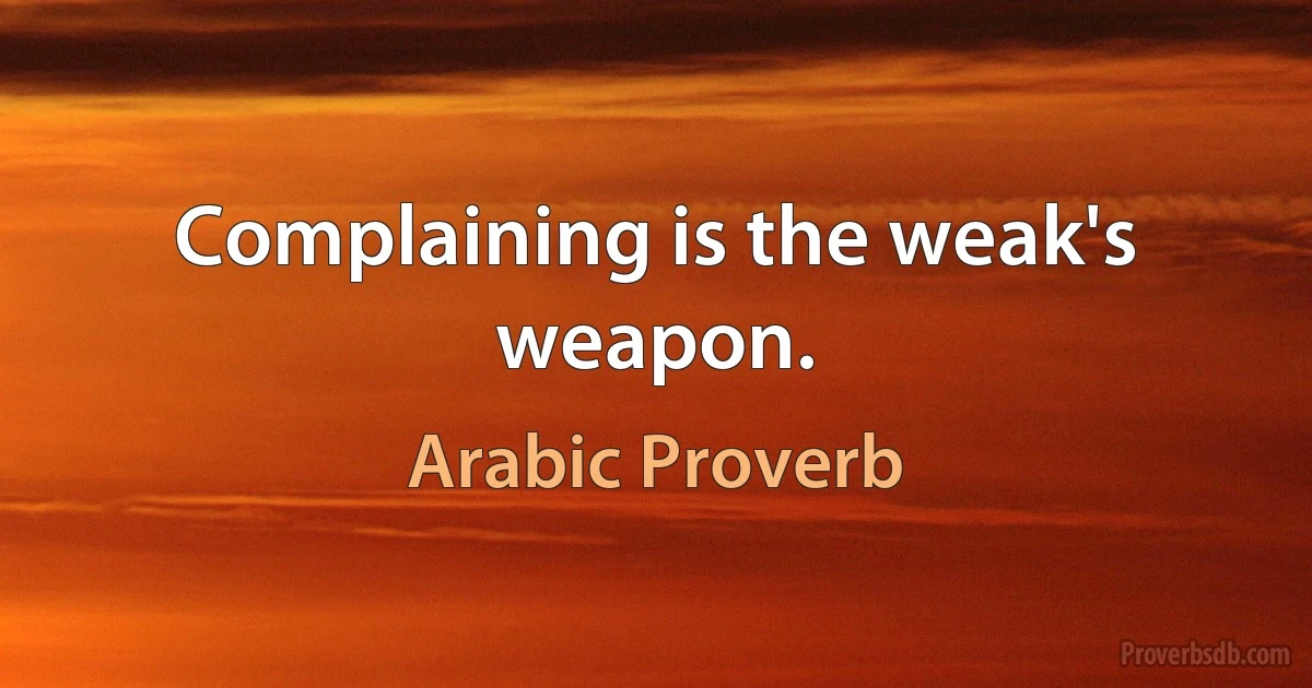 Complaining is the weak's weapon. (Arabic Proverb)