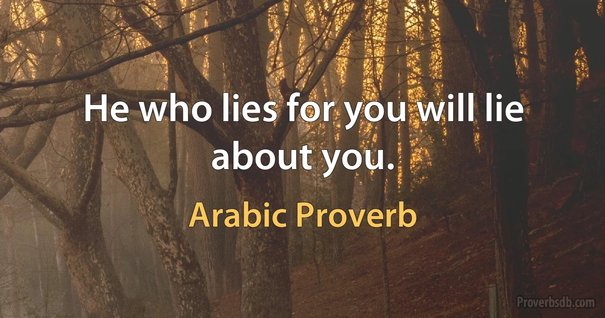 He who lies for you will lie about you. (Arabic Proverb)