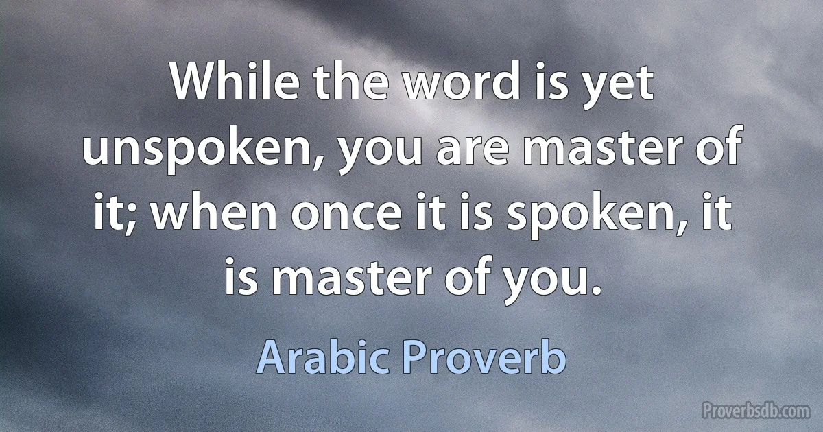 While the word is yet unspoken, you are master of it; when once it is spoken, it is master of you. (Arabic Proverb)