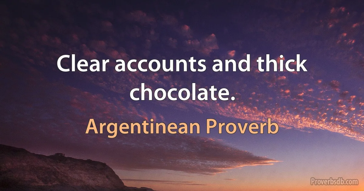 Clear accounts and thick chocolate. (Argentinean Proverb)