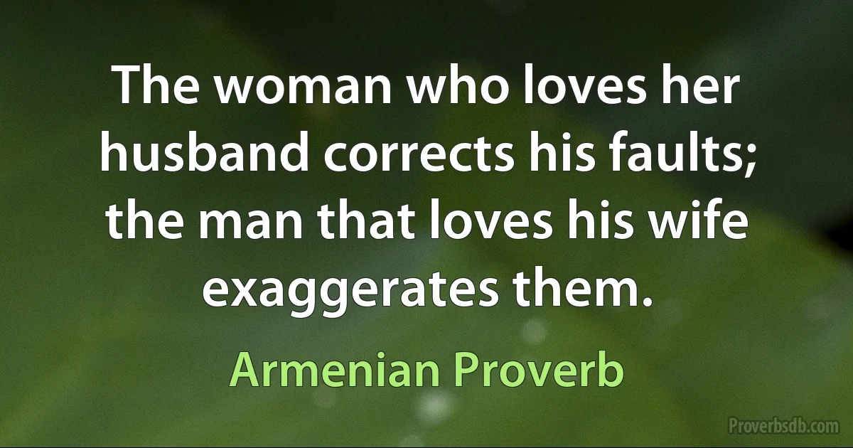 The woman who loves her husband corrects his faults; the man that loves his wife exaggerates them. (Armenian Proverb)