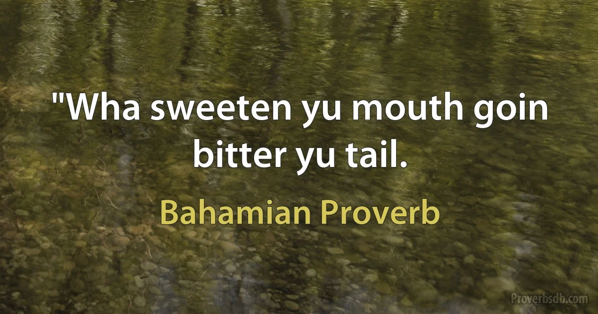 "Wha sweeten yu mouth goin bitter yu tail. (Bahamian Proverb)