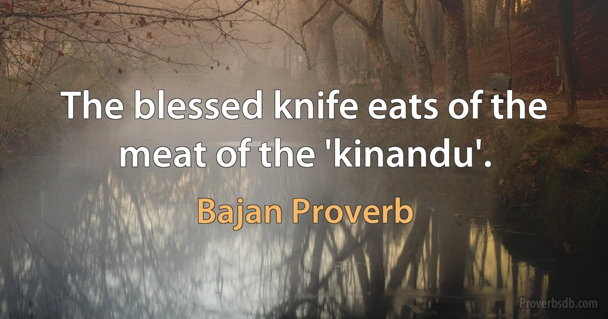 The blessed knife eats of the meat of the 'kinandu'. (Bajan Proverb)