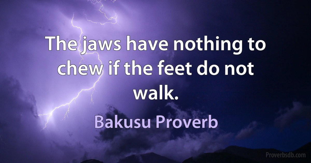 The jaws have nothing to chew if the feet do not walk. (Bakusu Proverb)