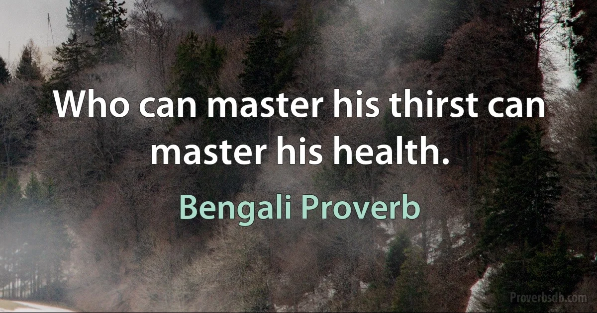 Who can master his thirst can master his health. (Bengali Proverb)