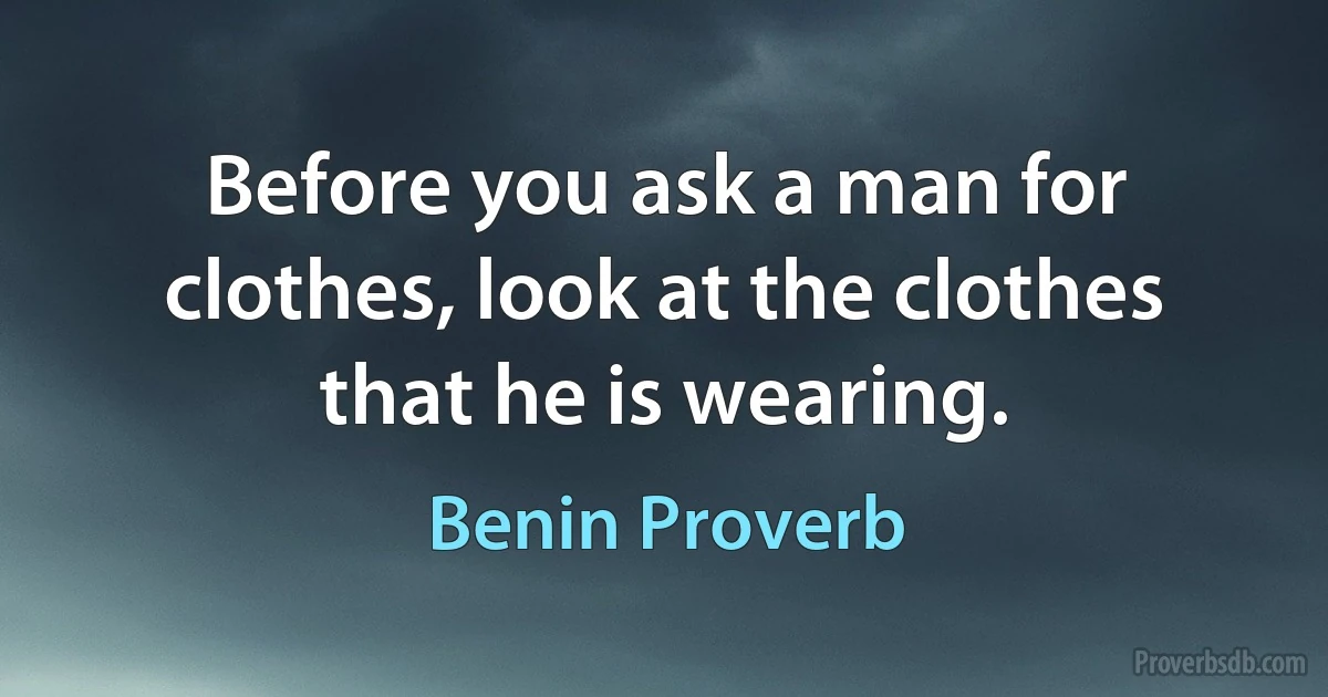 Before you ask a man for clothes, look at the clothes that he is wearing. (Benin Proverb)