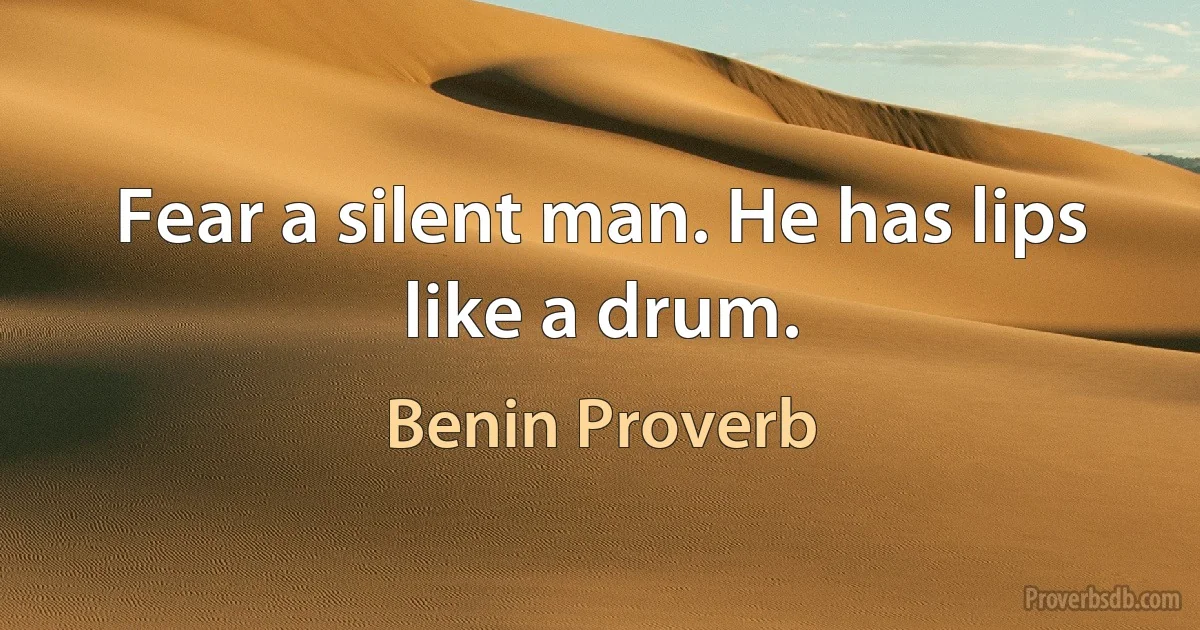 Fear a silent man. He has lips like a drum. (Benin Proverb)