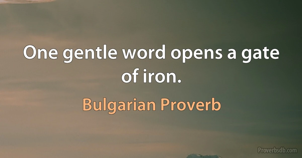 One gentle word opens a gate of iron. (Bulgarian Proverb)