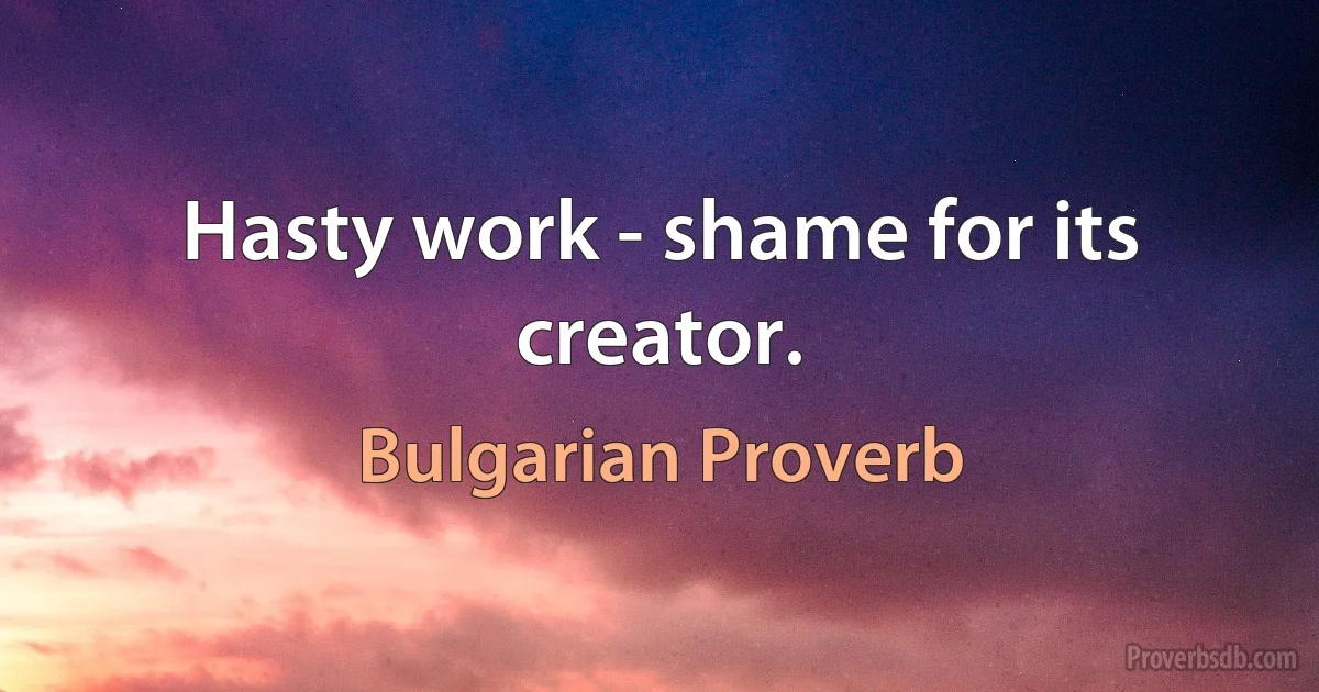 Hasty work - shame for its creator. (Bulgarian Proverb)