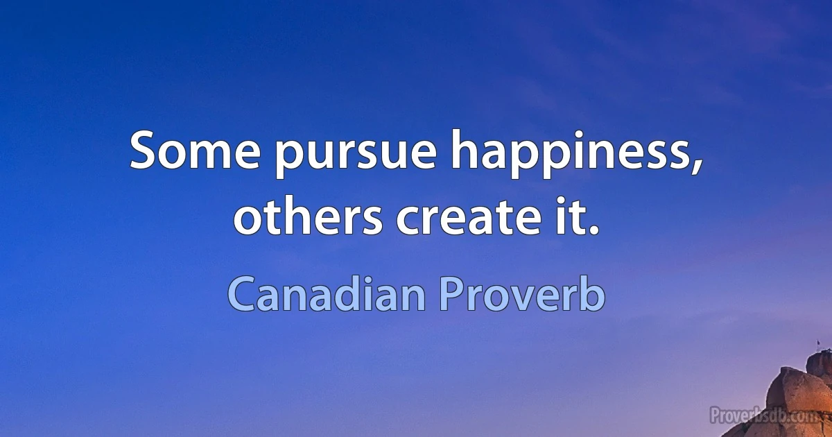 Some pursue happiness, others create it. (Canadian Proverb)