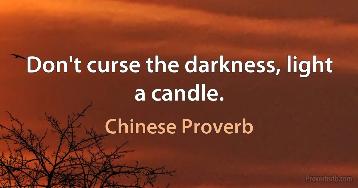 Don't curse the darkness, light a candle. (Chinese Proverb)