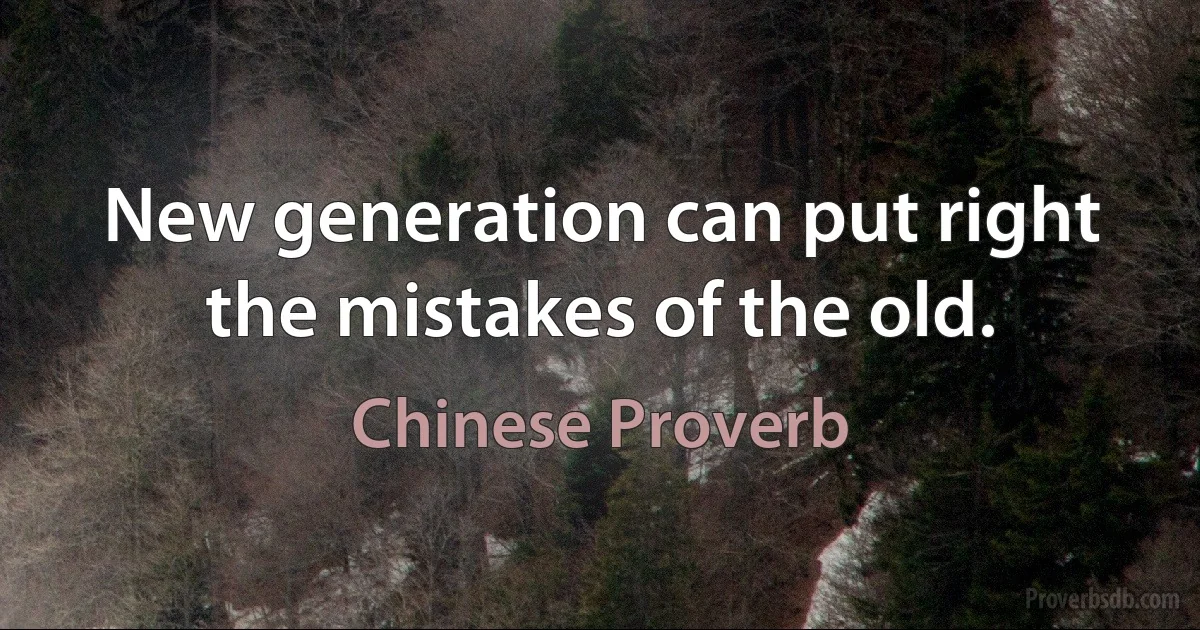 New generation can put right the mistakes of the old. (Chinese Proverb)