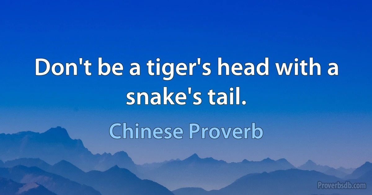 Don't be a tiger's head with a snake's tail. (Chinese Proverb)