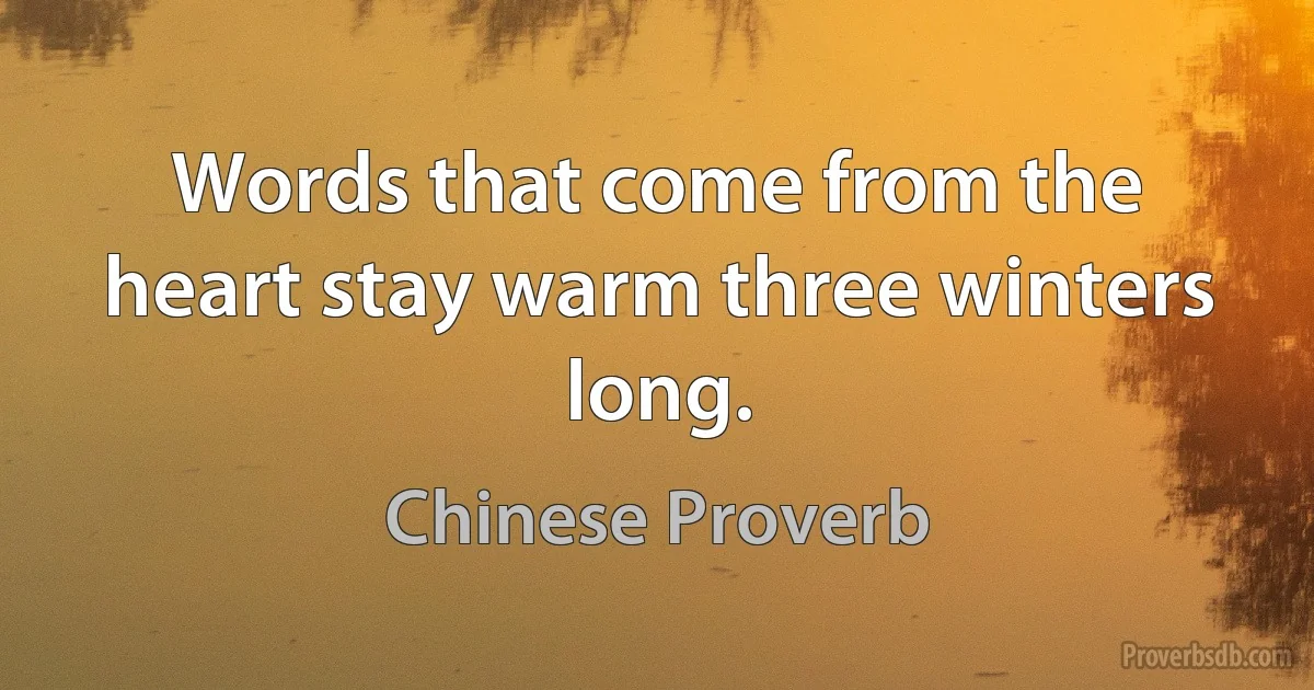 Words that come from the heart stay warm three winters long. (Chinese Proverb)