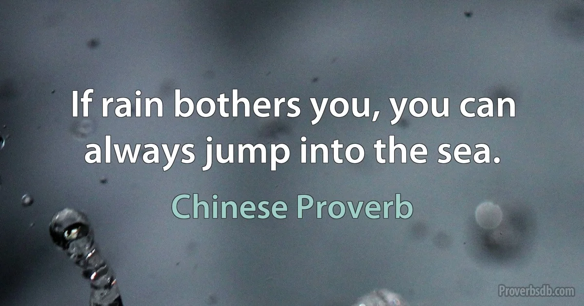 If rain bothers you, you can always jump into the sea. (Chinese Proverb)