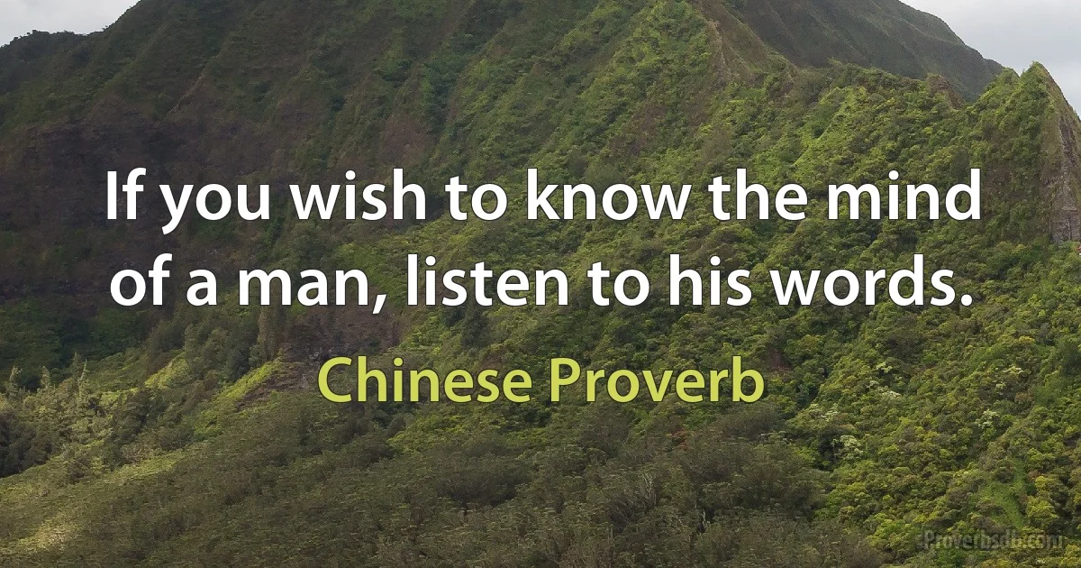 If you wish to know the mind of a man, listen to his words. (Chinese Proverb)