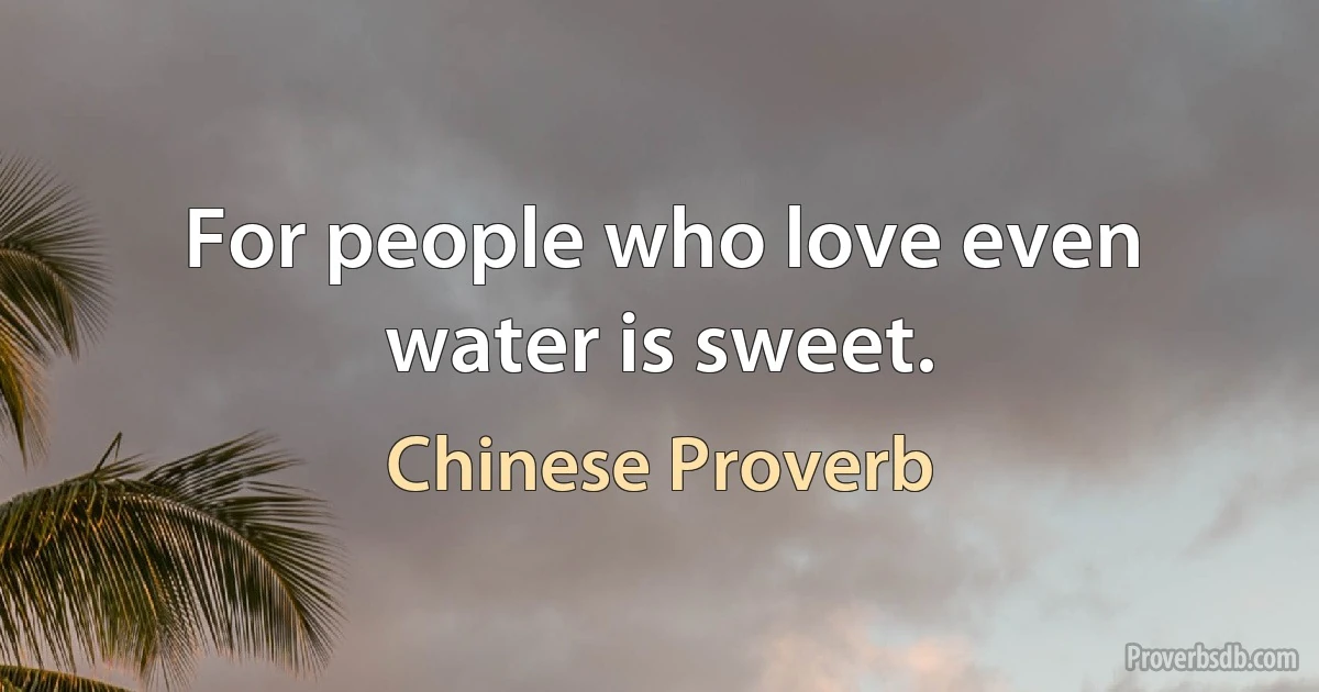 For people who love even water is sweet. (Chinese Proverb)