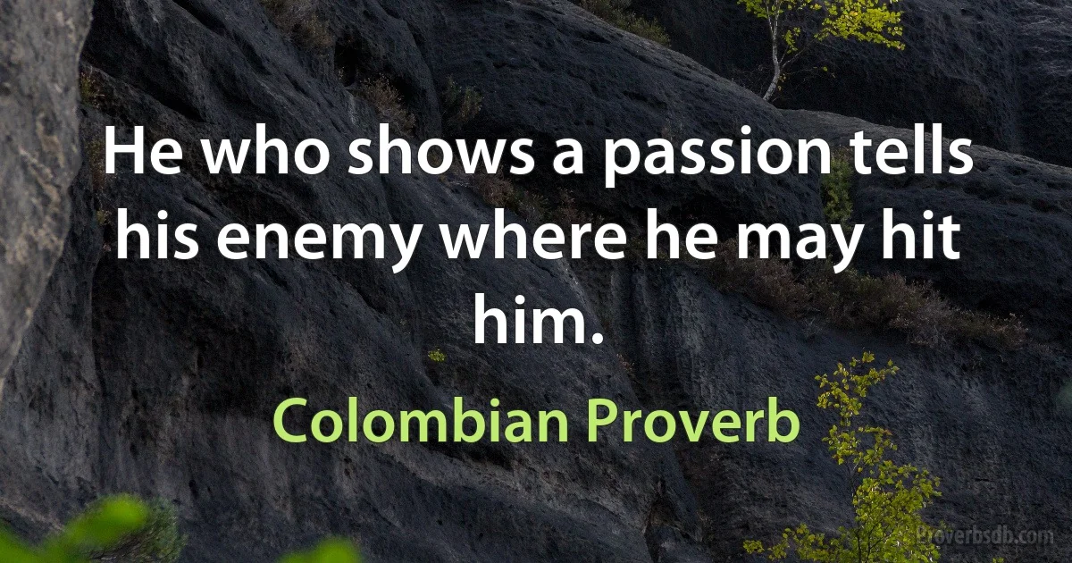 He who shows a passion tells his enemy where he may hit him. (Colombian Proverb)