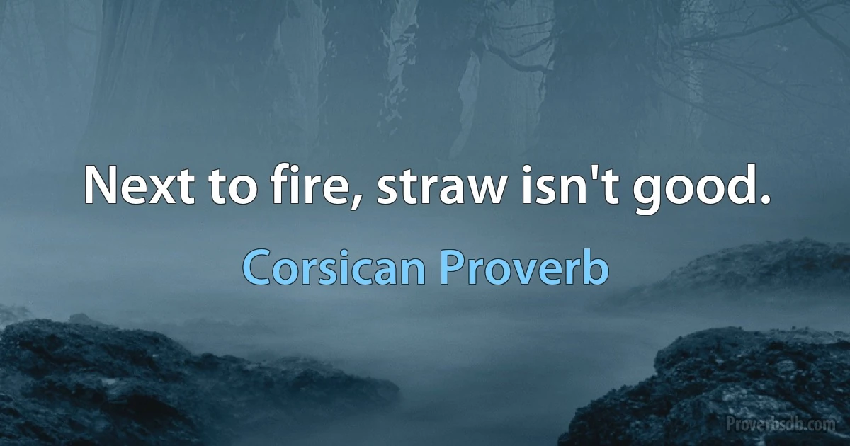 Next to fire, straw isn't good. (Corsican Proverb)