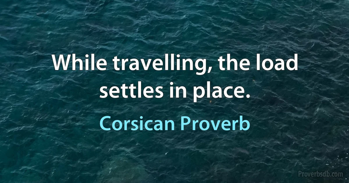 While travelling, the load settles in place. (Corsican Proverb)