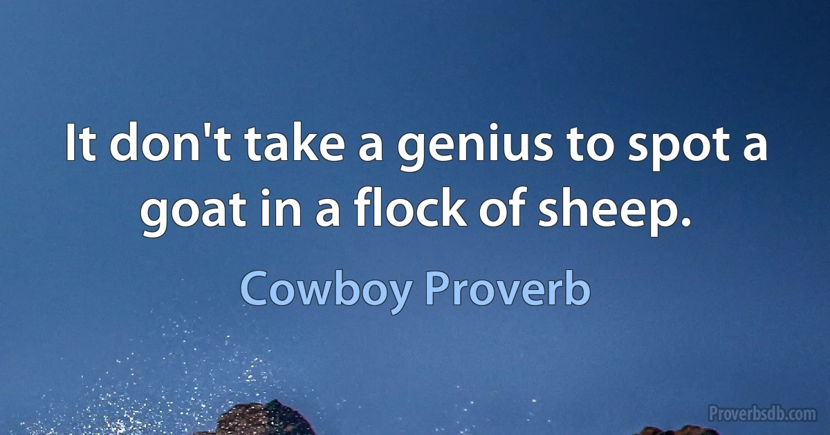 It don't take a genius to spot a goat in a flock of sheep. (Cowboy Proverb)