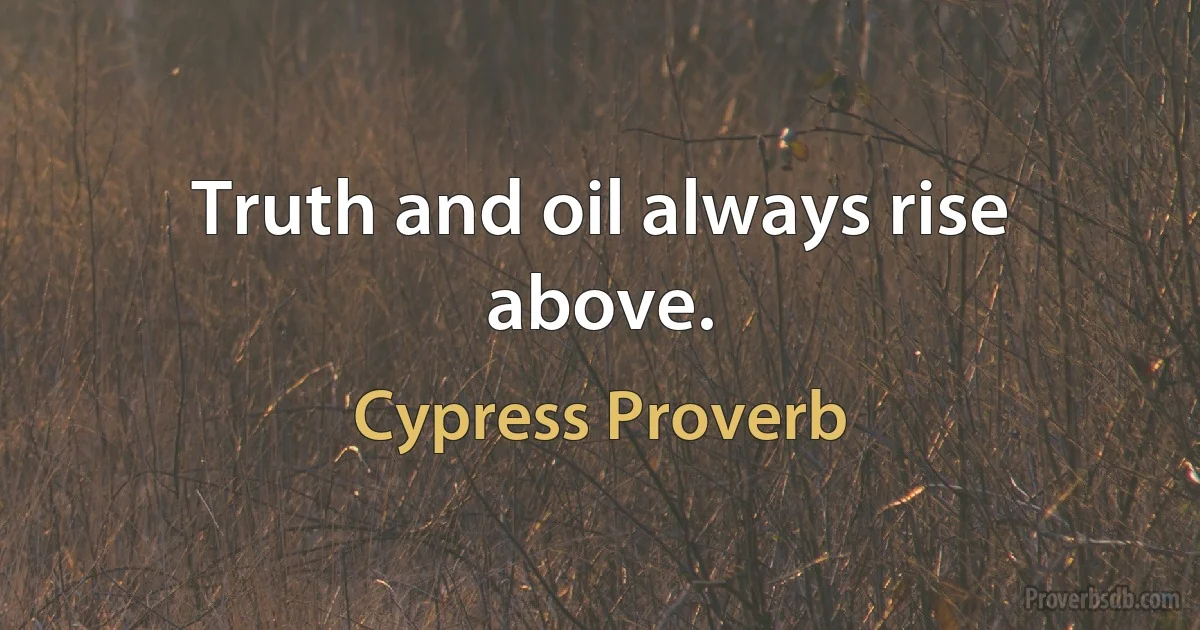 Truth and oil always rise above. (Cypress Proverb)