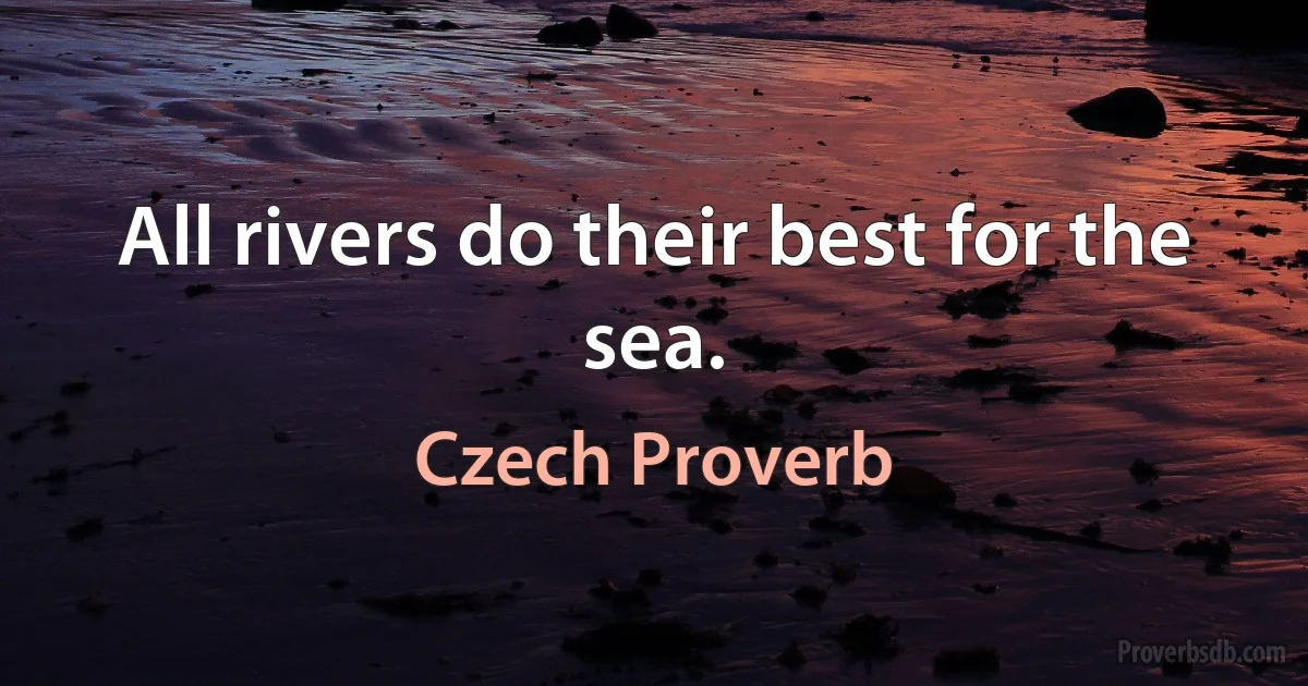 All rivers do their best for the sea. (Czech Proverb)