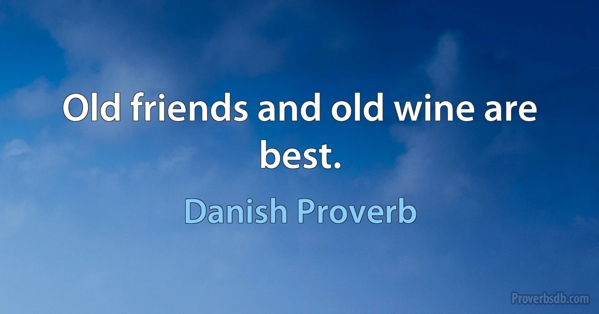 Old friends and old wine are best. (Danish Proverb)