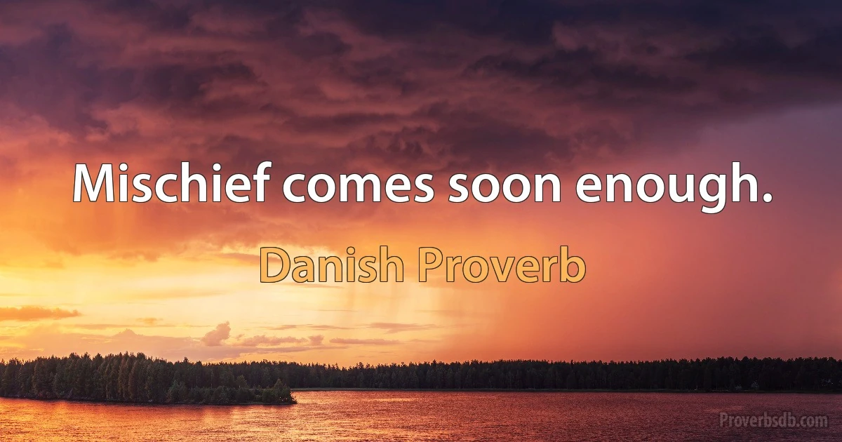 Mischief comes soon enough. (Danish Proverb)