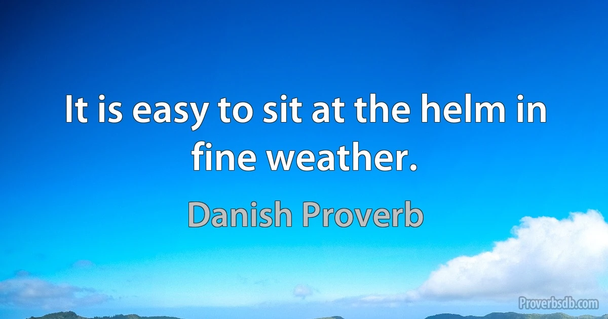 It is easy to sit at the helm in fine weather. (Danish Proverb)