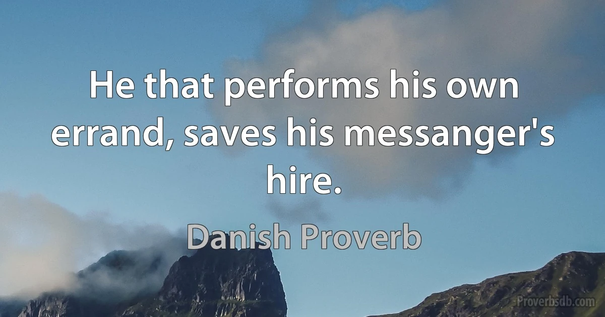 He that performs his own errand, saves his messanger's hire. (Danish Proverb)