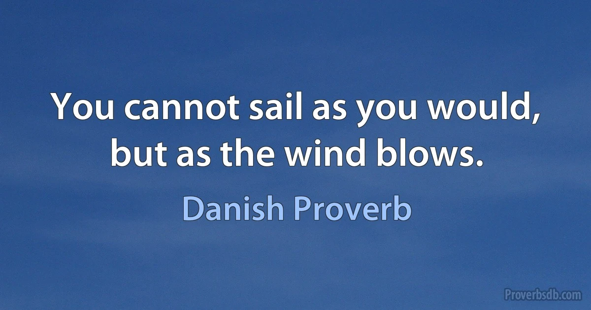 You cannot sail as you would, but as the wind blows. (Danish Proverb)