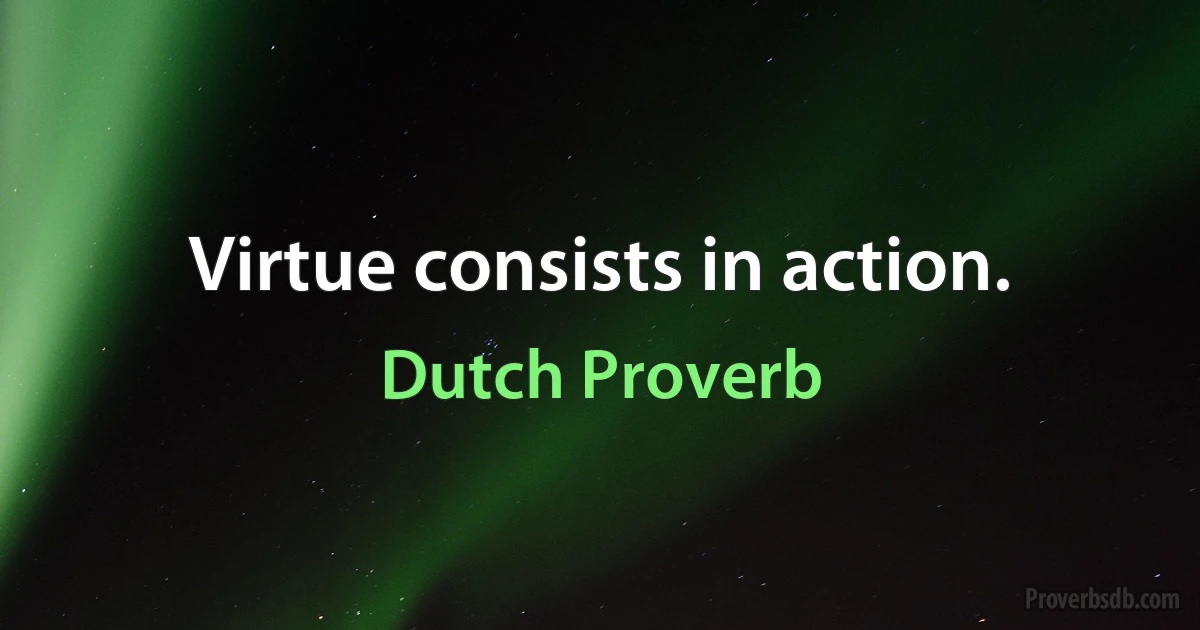 Virtue consists in action. (Dutch Proverb)