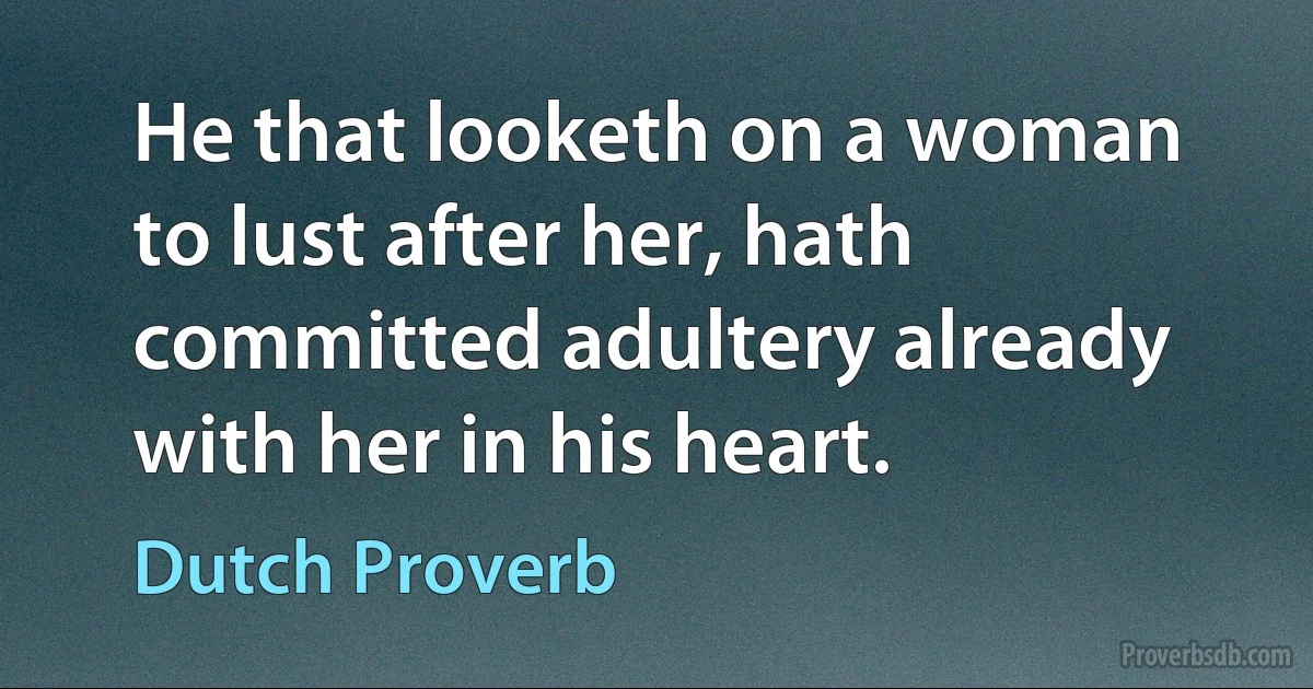 He that looketh on a woman to lust after her, hath committed adultery already with her in his heart. (Dutch Proverb)