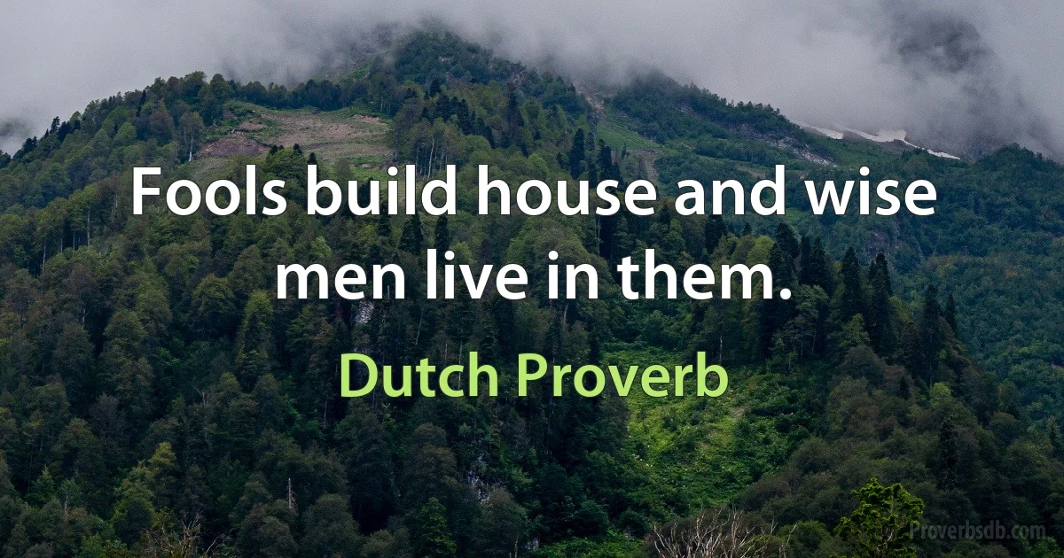 Fools build house and wise men live in them. (Dutch Proverb)