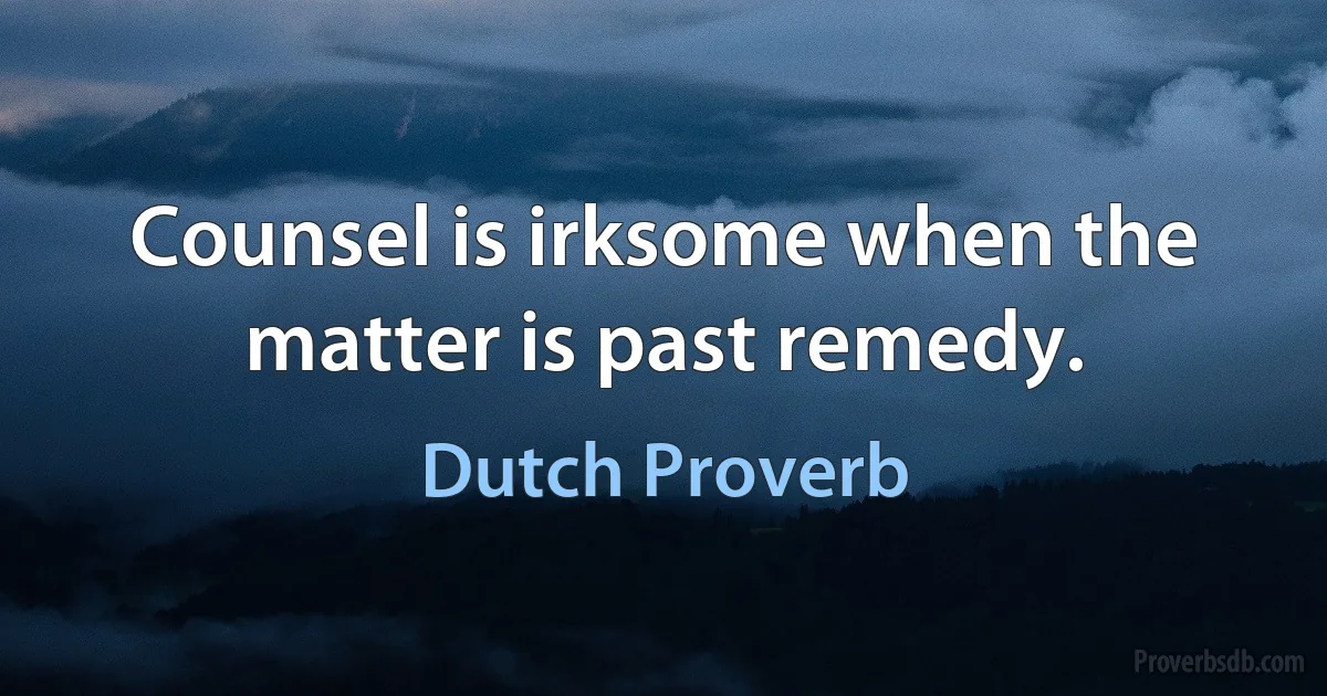 Counsel is irksome when the matter is past remedy. (Dutch Proverb)