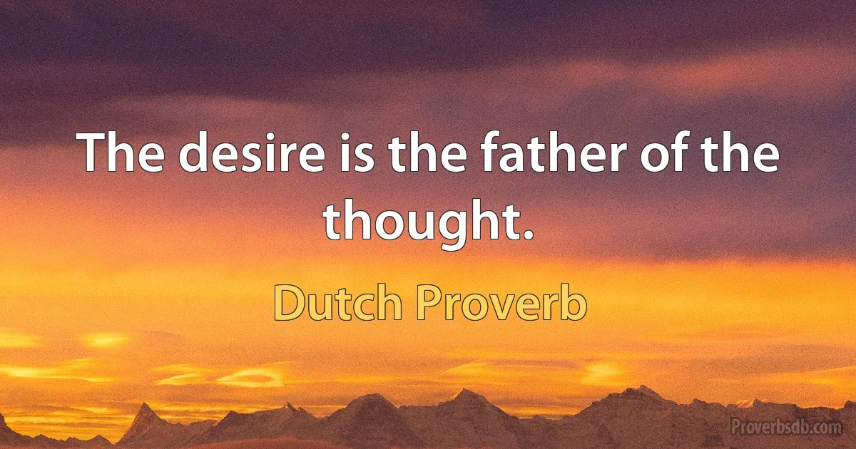 The desire is the father of the thought. (Dutch Proverb)