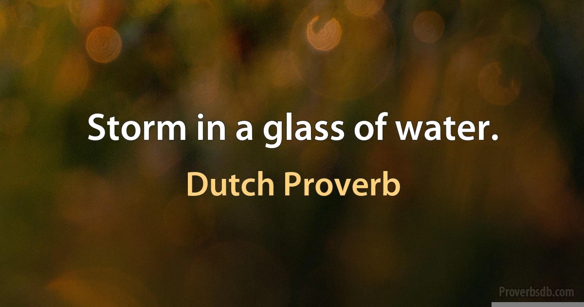 Storm in a glass of water. (Dutch Proverb)