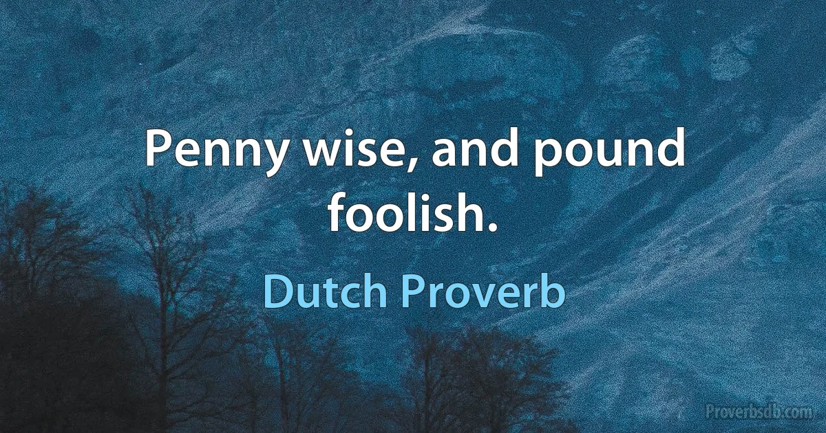 Penny wise, and pound foolish. (Dutch Proverb)