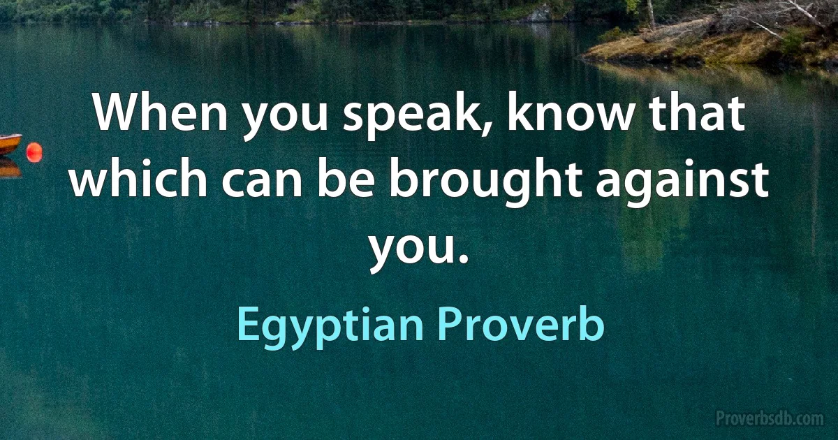 When you speak, know that which can be brought against you. (Egyptian Proverb)