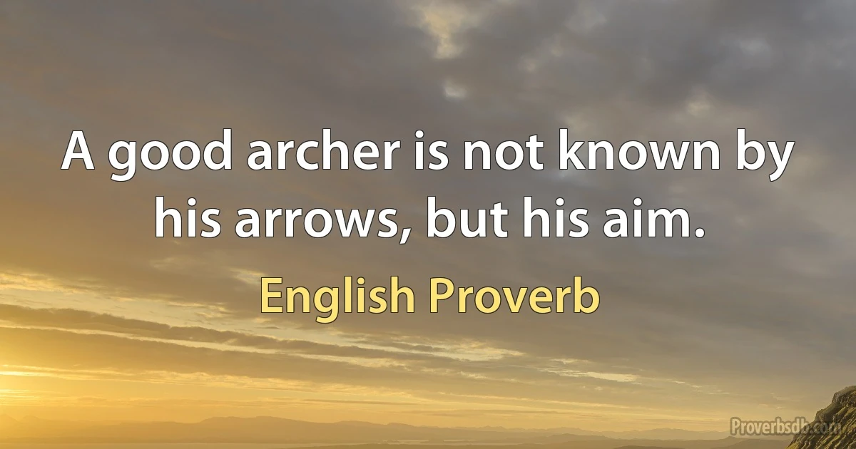 A good archer is not known by his arrows, but his aim. (English Proverb)