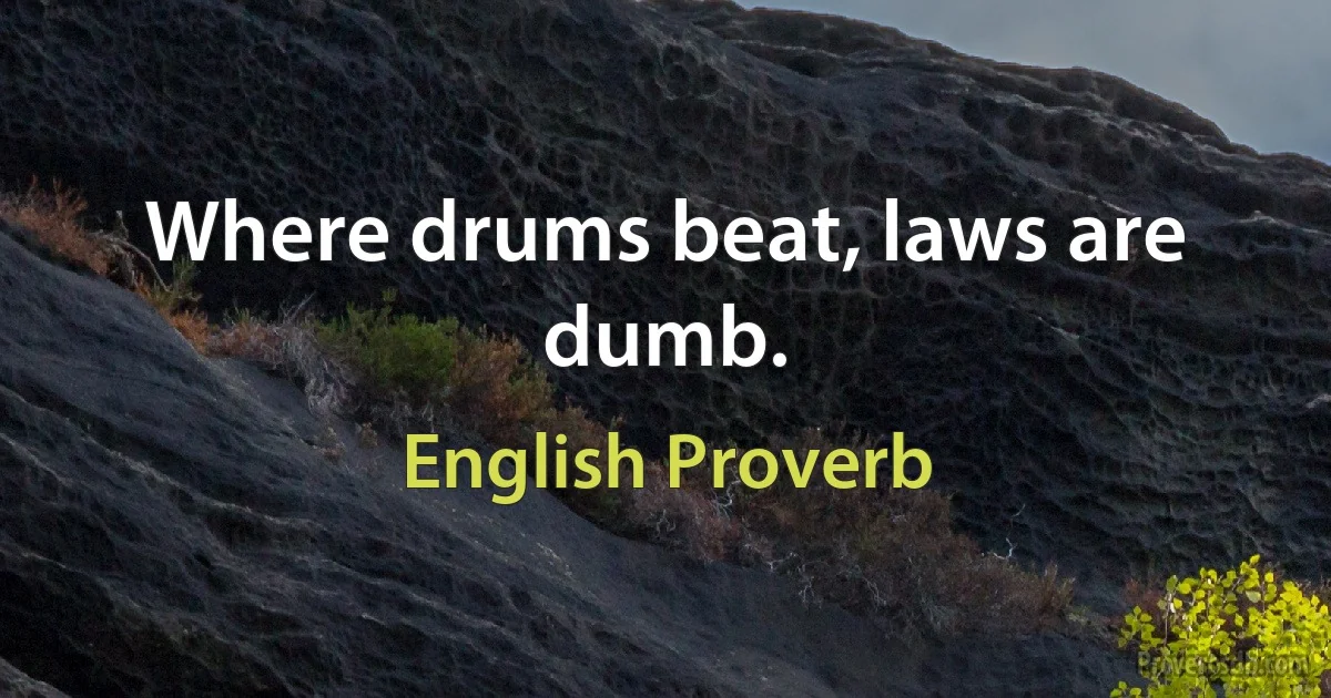 Where drums beat, laws are dumb. (English Proverb)