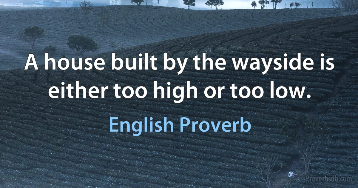 A house built by the wayside is either too high or too low. (English Proverb)