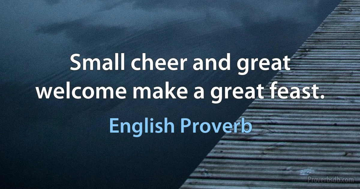 Small cheer and great welcome make a great feast. (English Proverb)