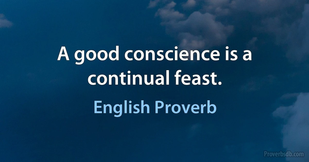 A good conscience is a continual feast. (English Proverb)